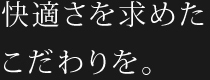 快適さを求めたこだわりを。