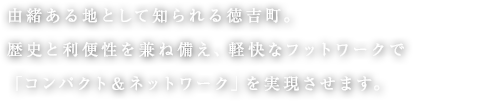 由緒ある地として知られる徳吉町。歴史と利便性を兼ね備え、軽快なフットワークで「コンパクト＆ネットワーク」を実現させます。