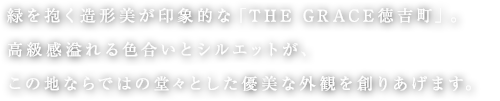 緑を抱く造形美が印象的な「THE GRACE徳吉町」。高級感溢れる色合いとシルエットが、この地ならではの堂々とした優美な外観を創りあげます。