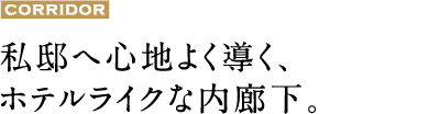 私邸へ心地よく導く、ホテルライクな内廊下。