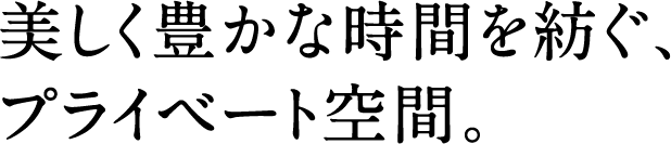 美しく豊かな時間を紡ぐ、プライベート空間。