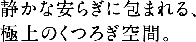 静かな安らぎに包まれる、極上のくつろぎ空間。