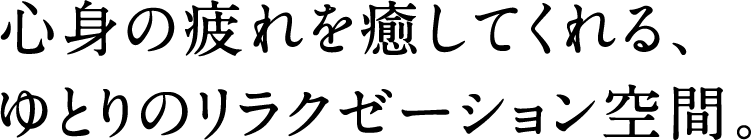 心身の疲れを癒してくれる、ゆとりのリラクゼーション空間。