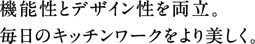 機能性とデザイン性を両立。毎日のキッチンワークをより美しく。