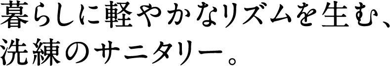 暮らしに軽やかなリズムを生む、洗練のサニタリー。