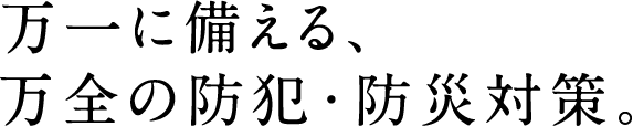 万一に備える、万全の防犯・防災対策。