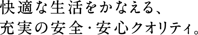 快適な生活をかなえる、充実の安全・安心クオリティ。