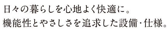 日々の暮らしを心地よく快適に。機能性とやさしを追求した設備・仕様。