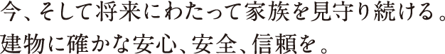 今、そして将来にわたって家族を見守り続ける。建物に確かな安心、安全、信頼を。