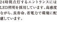 24時間点灯するエントランスにはLED照明を採用しています。高感度ながら、長寿命、省電力で環境に配慮しています。