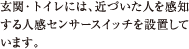 玄関・トイレには、近づいた人を感知する人感センサースイッチを設置しています。