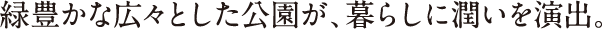 緑豊かな広々とした公園が、暮らしに潤いを演出。