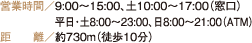 営業時間／9:00～15:00、土10:00～17:00（窓口） 平日・土8:00～23:00、日8:00～21:00（ATM） 距離／約730m（徒歩10分）