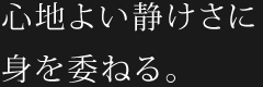 心地よい静けさに身を委ねる。